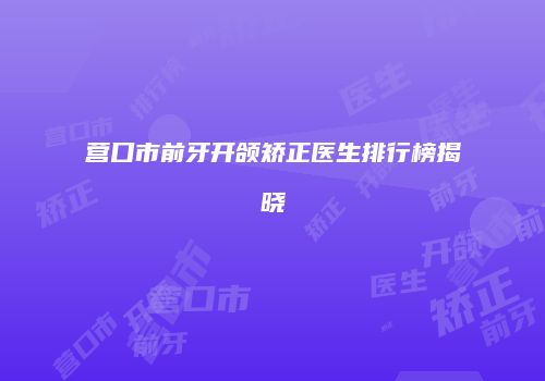 营口市前牙开颌矫正医生排行榜揭晓