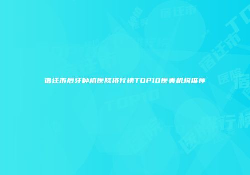 宿迁市后牙种植医院排行榜TOP10医美机构推荐