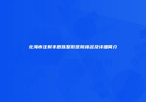 北海市注射丰唇珠整形医院排名及详细简介