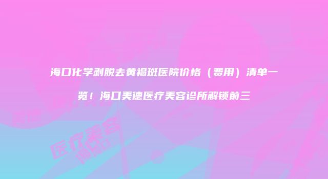 海口化学剥脱去黄褐斑医院价格（费用）清单一览！海口美德医疗美容诊所解锁前三