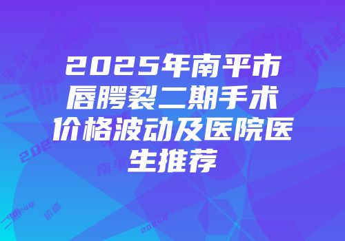 2025年南平市唇腭裂二期手术价格波动及医院医生推荐