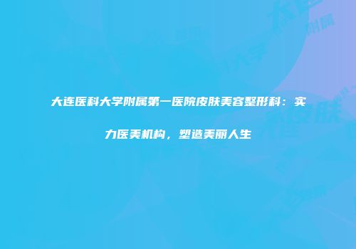 大连医科大学附属第一医院皮肤美容整形科：实力医美机构，塑造美丽人生