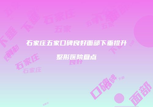 石家庄五家口碑良好面部下垂提升整形医院盘点