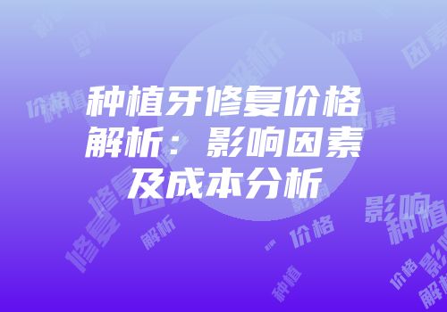 种植牙修复价格解析：影响因素及成本分析