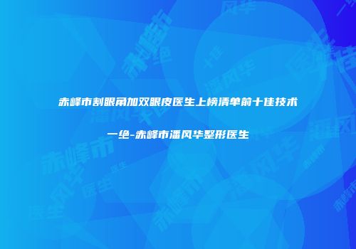 赤峰市割眼角加双眼皮医生上榜清单前十佳技术一绝-赤峰市潘风华整形医生