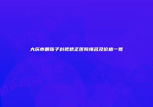 大庆市眼珠子斜视矫正医院排名及价格一览