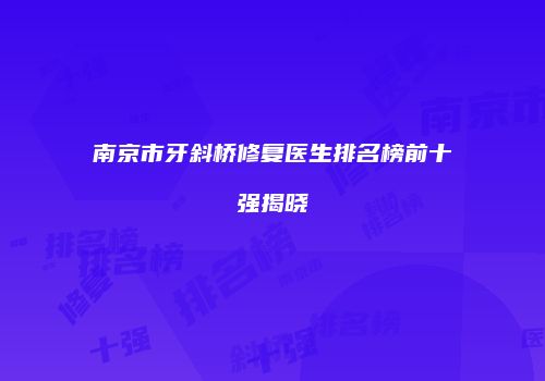 南京市牙斜桥修复医生排名榜前十强揭晓