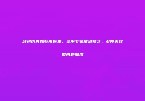 赣州市肖姝整形医生：资深专家精湛技艺，引领美容整形新潮流