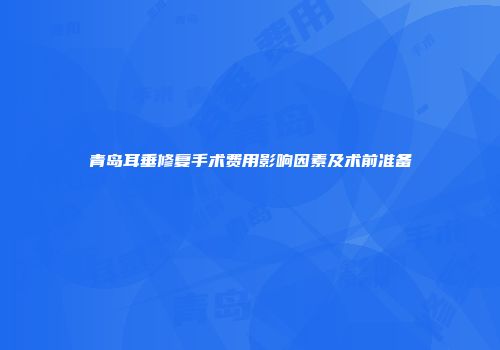 青岛耳垂修复手术费用影响因素及术前准备