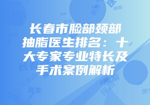 长春市脸部颈部抽脂医生排名：十大专家专业特长及手术案例解析