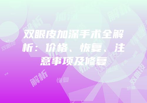 双眼皮加深手术全解析：价格、恢复、注意事项及修复