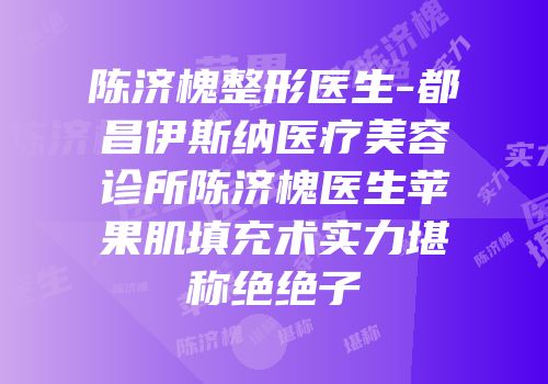 陈济槐整形医生-都昌伊斯纳医疗美容诊所陈济槐医生苹果肌填充术实力堪称绝绝子