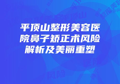 平顶山整形美容医院鼻子矫正术风险解析及美丽重塑