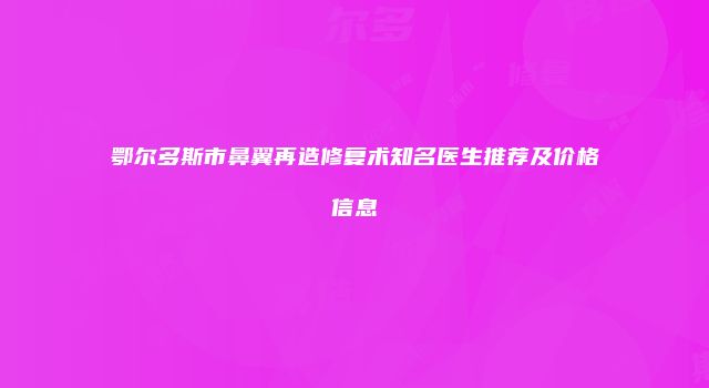 鄂尔多斯市鼻翼再造修复术知名医生推荐及价格信息