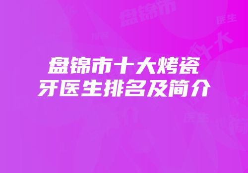 盘锦市十大烤瓷牙医生排名及简介