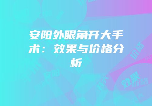 安阳外眼角开大手术：效果与价格分析