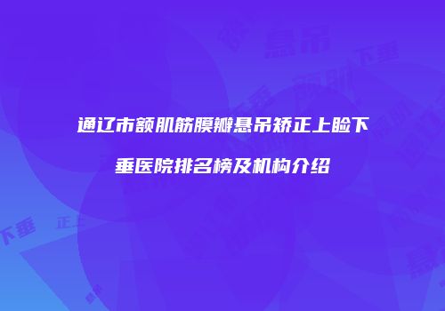 通辽市额肌筋膜瓣悬吊矫正上睑下垂医院排名榜及机构介绍