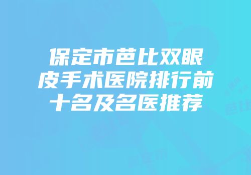 保定市芭比双眼皮手术医院排行前十名及名医推荐