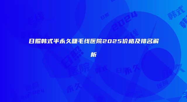 日照韩式半永久睫毛线医院2025价格及排名解析