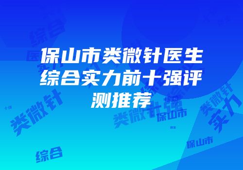 保山市类微针医生综合实力前十强评测推荐