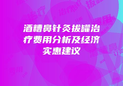 酒糟鼻针灸拔罐治疗费用分析及经济实惠建议