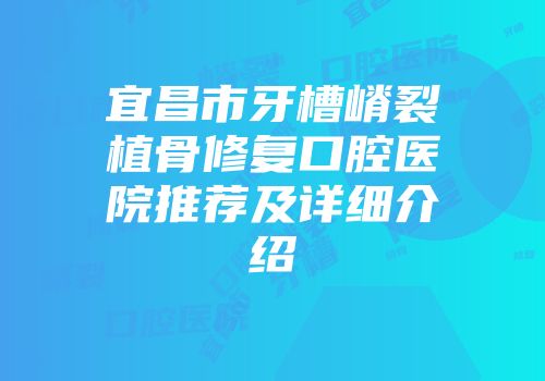 宜昌市牙槽嵴裂植骨修复口腔医院推荐及详细介绍