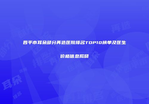 四平市耳朵部分再造医院排名TOP10榜单及医生价格信息揭晓
