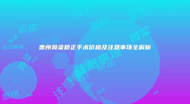 惠州鼻梁矫正手术价格及注意事项全解析
