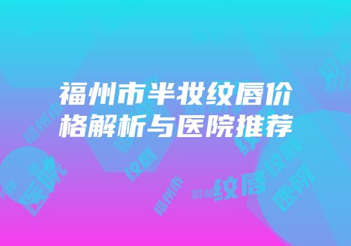 福州市半妆纹唇价格解析与医院推荐