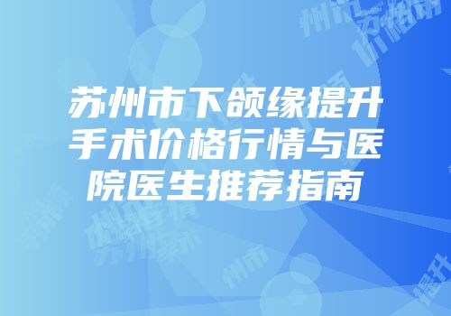 苏州市下颌缘提升手术价格行情与医院医生推荐指南