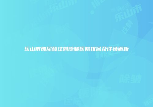 乐山市玻尿酸注射除皱医院排名及详情解析