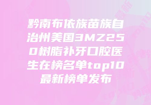 黔南布依族苗族自治州美国3MZ250树脂补牙口腔医生在榜名单top10最新榜单发布