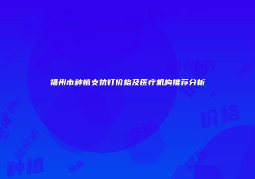 福州市种植支抗钉价格及医疗机构推荐分析
