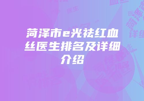 菏泽市e光祛红血丝医生排名及详细介绍