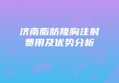 济南脂肪隆胸注射费用及优势分析