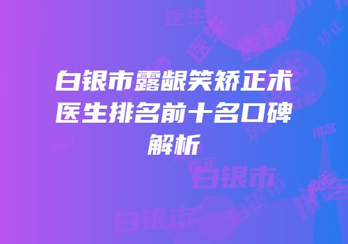 白银市露龈笑矫正术医生排名前十名口碑解析
