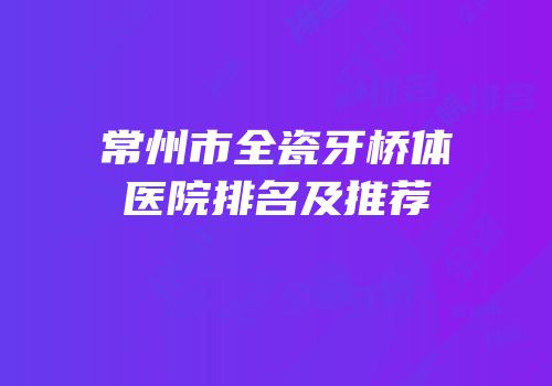 常州市全瓷牙桥体医院排名及推荐