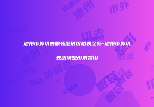 池州市外切去眼袋整形价格表全新-池州市外切去眼袋整形术费用
