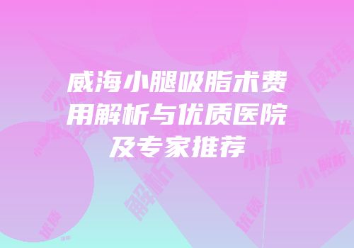 威海小腿吸脂术费用解析与优质医院及专家推荐