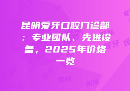 昆明爱牙口腔门诊部：专业团队、先进设备，2025年价格一览