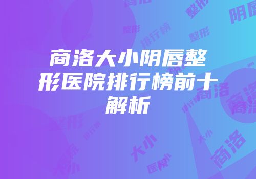 商洛大小阴唇整形医院排行榜前十解析