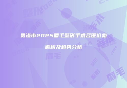 贵港市2025眉毛整形手术名医价格解析及趋势分析