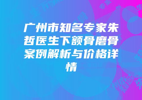 广州市知名专家朱哲医生下额骨磨骨案例解析与价格详情
