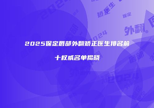 2025保定唇部外翻矫正医生排名前十权威名单揭晓