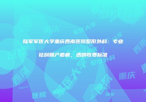 陆军军医大学重庆西南医院整形外科：专业祛剖腹产疤痕，透明收费标准