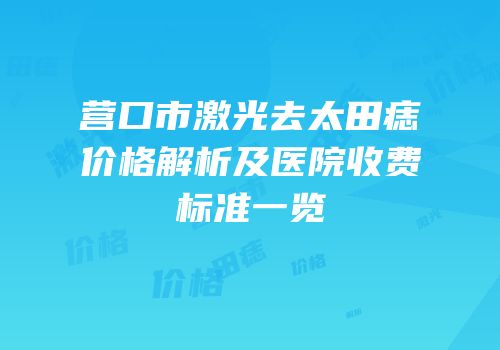 营口市激光去太田痣价格解析及医院收费标准一览