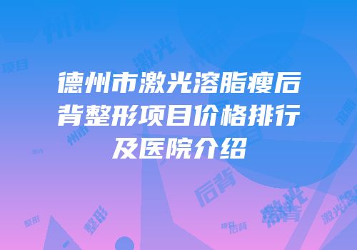 德州市激光溶脂瘦后背整形项目价格排行及医院介绍