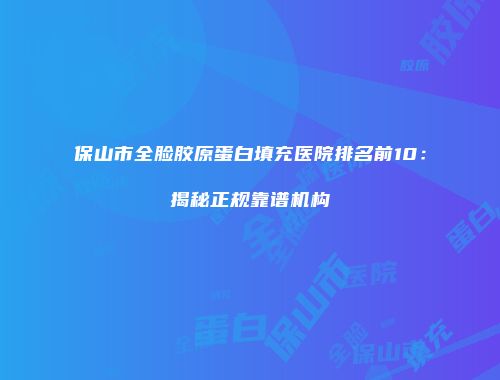 保山市全脸胶原蛋白填充医院排名前10：揭秘正规靠谱机构