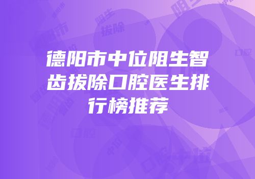 德阳市中位阻生智齿拔除口腔医生排行榜推荐