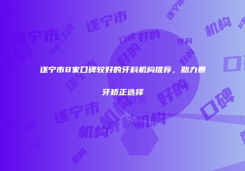 遂宁市8家口碑较好的牙科机构推荐，助力暴牙矫正选择